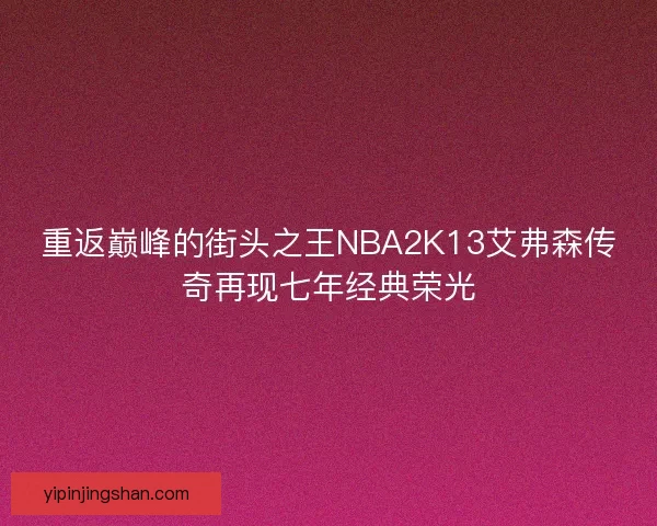 重返巅峰的街头之王NBA2K13艾弗森传奇再现七年经典荣光