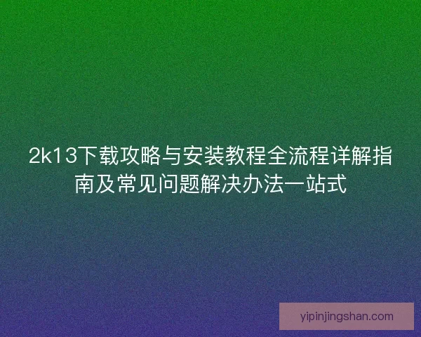 2k13下载攻略与安装教程全流程详解指南及常见问题解决办法一站式
