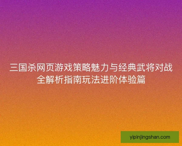 三国杀网页游戏策略魅力与经典武将对战全解析指南玩法进阶体验篇