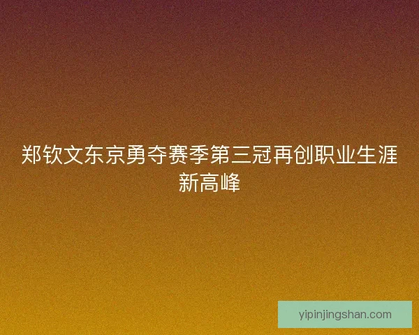 郑钦文东京勇夺赛季第三冠再创职业生涯新高峰