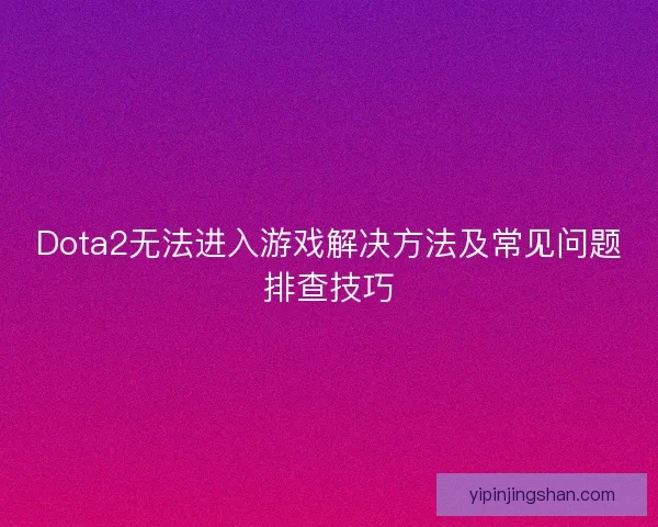 Dota2无法进入游戏解决方法及常见问题排查技巧