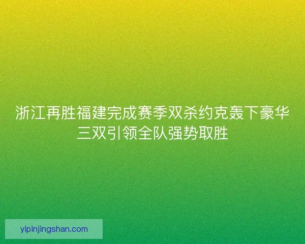 浙江再胜福建完成赛季双杀约克轰下豪华三双引领全队强势取胜