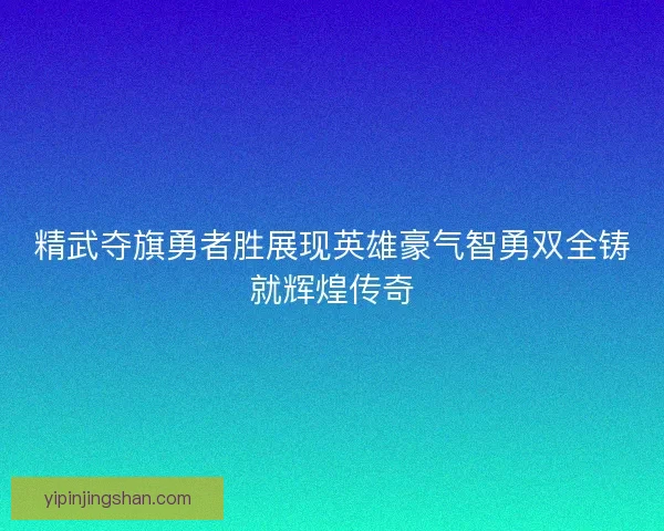 精武夺旗勇者胜展现英雄豪气智勇双全铸就辉煌传奇