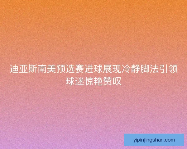 迪亚斯南美预选赛进球展现冷静脚法引领球迷惊艳赞叹